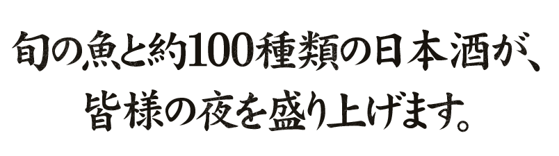 旬の魚と約100種類の日本酒が、皆様の夜を盛り上げます。