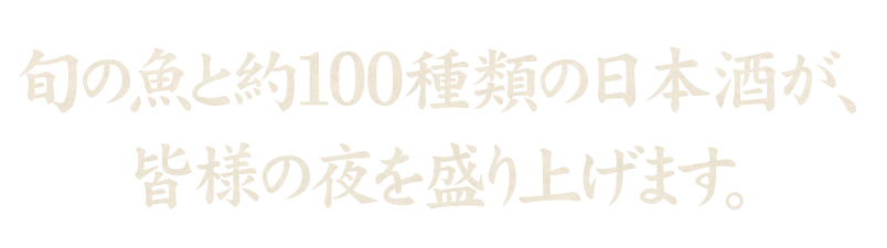 旬の魚と約100種類の日本酒が、皆様の夜を盛り上げます。