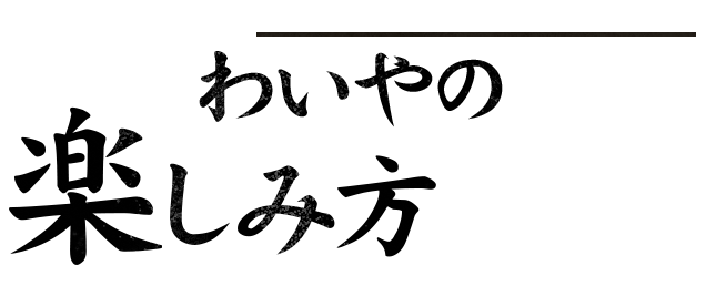 わいやの楽しみ方
