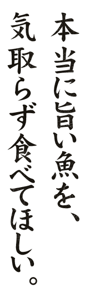 本当に旨い魚を、気取らず食べてほしい。
