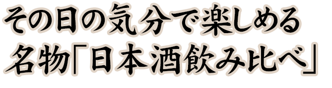 その日の気分で楽しめる 名物「日本酒飲み比べ」